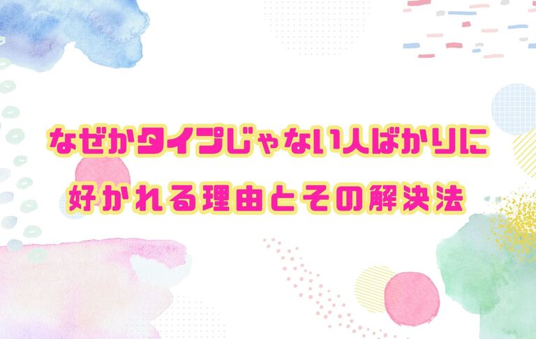 【なぜかタイプじゃない人にばかり好かれる理由と、その解決法】