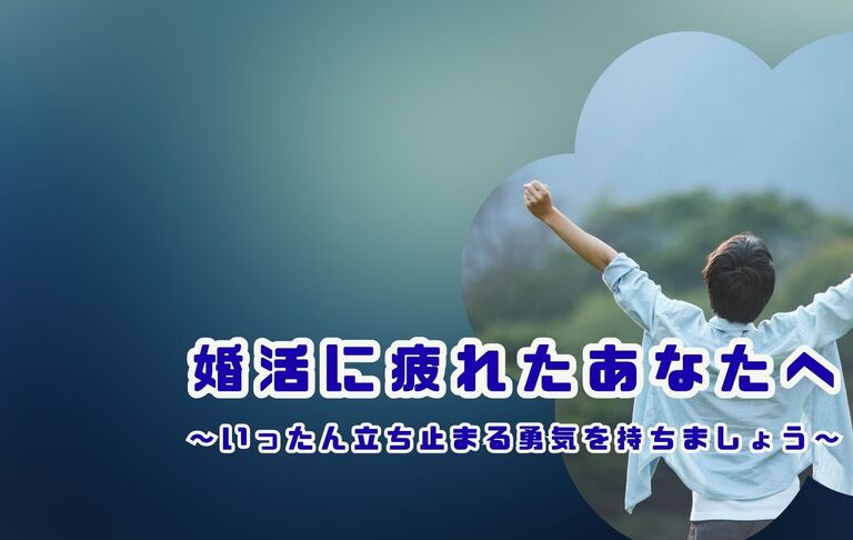 婚活に疲れたあなたへ。～いったん立ち止まる勇気をもちましょう～